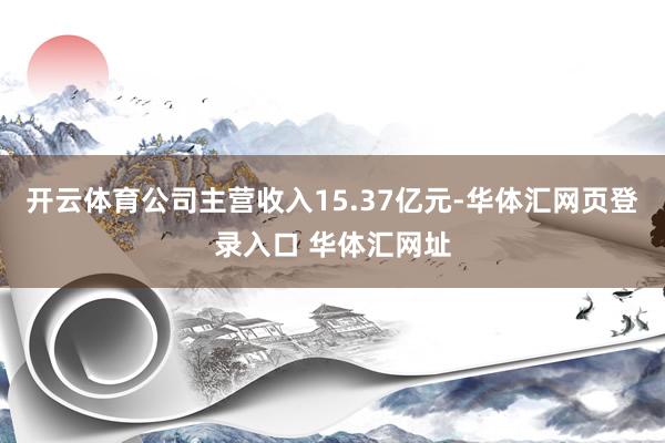 开云体育公司主营收入15.37亿元-华体汇网页登录入口 华体汇网址