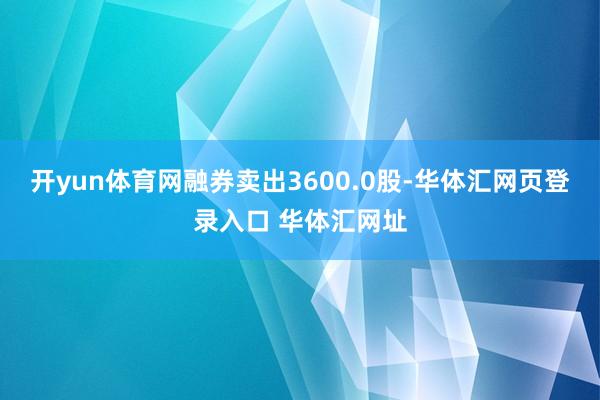 开yun体育网融券卖出3600.0股-华体汇网页登录入口 华体汇网址