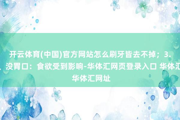 开云体育(中国)官方网站怎么刷牙皆去不掉；3.恶心、没胃口：食欲受到影响-华体汇网页登录入口 华体汇网址