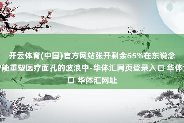 开云体育(中国)官方网站张开剩余65%在东说念主工智能重塑医疗面孔的波浪中-华体汇网页登录入口 华体汇网址