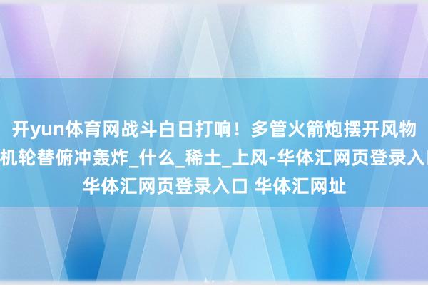 开yun体育网战斗白日打响！多管火箭炮摆开风物猛轰重型战斗机轮替俯冲轰炸_什么_稀土_上风-华体汇网页登录入口 华体汇网址