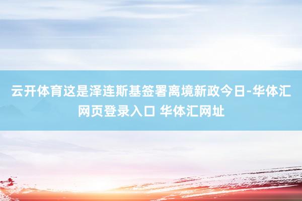 云开体育这是泽连斯基签署离境新政今日-华体汇网页登录入口 华体汇网址