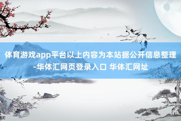 体育游戏app平台以上内容为本站据公开信息整理-华体汇网页登录入口 华体汇网址