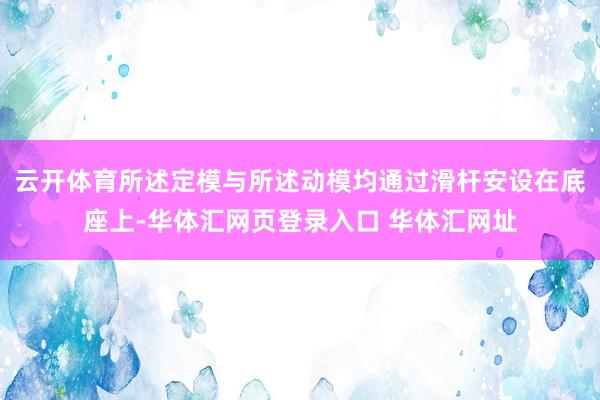 云开体育所述定模与所述动模均通过滑杆安设在底座上-华体汇网页登录入口 华体汇网址