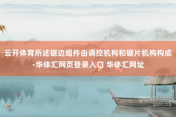 云开体育所述锯边组件由调控机构和锯片机构构成-华体汇网页登录入口 华体汇网址
