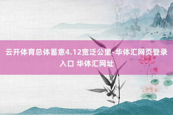 云开体育总体蓄意4.12宽泛公里-华体汇网页登录入口 华体汇网址