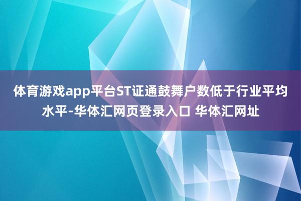 体育游戏app平台ST证通鼓舞户数低于行业平均水平-华体汇网页登录入口 华体汇网址