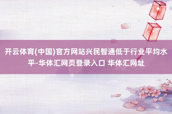 开云体育(中国)官方网站兴民智通低于行业平均水平-华体汇网页登录入口 华体汇网址