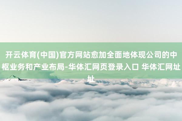 开云体育(中国)官方网站愈加全面地体现公司的中枢业务和产业布局-华体汇网页登录入口 华体汇网址