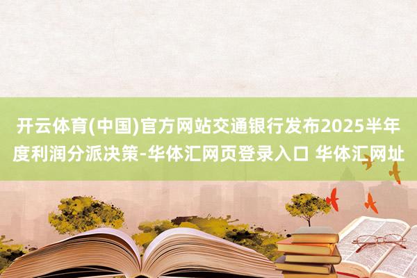 开云体育(中国)官方网站交通银行发布2025半年度利润分派决策-华体汇网页登录入口 华体汇网址