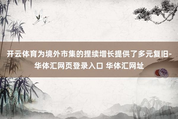 开云体育为境外市集的捏续增长提供了多元复旧-华体汇网页登录入口 华体汇网址