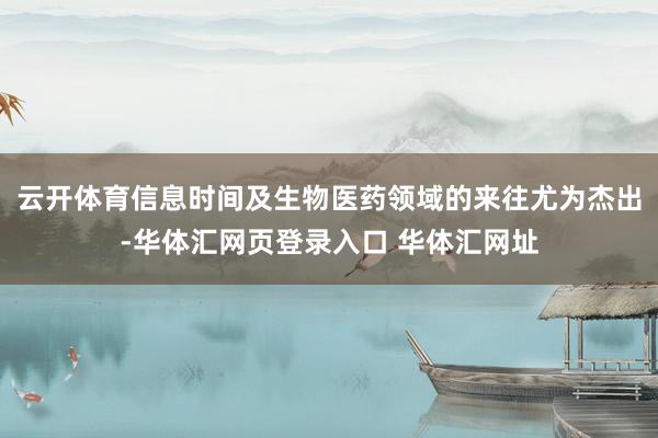 云开体育信息时间及生物医药领域的来往尤为杰出-华体汇网页登录入口 华体汇网址