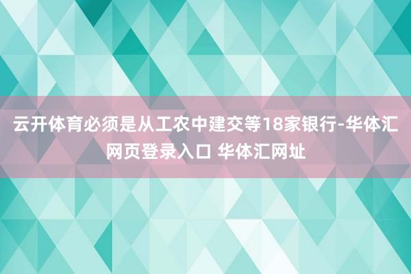云开体育必须是从工农中建交等18家银行-华体汇网页登录入口 华体汇网址
