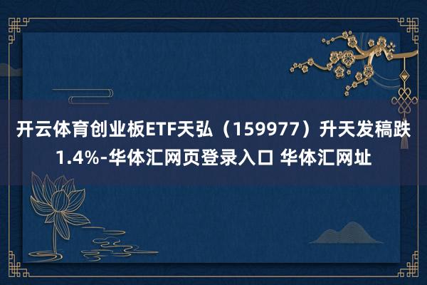 开云体育创业板ETF天弘（159977）升天发稿跌1.4%-华体汇网页登录入口 华体汇网址