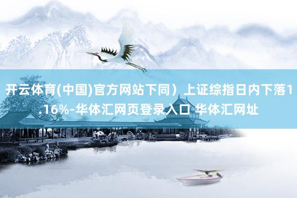 开云体育(中国)官方网站下同）上证综指日内下落1.16%-华体汇网页登录入口 华体汇网址