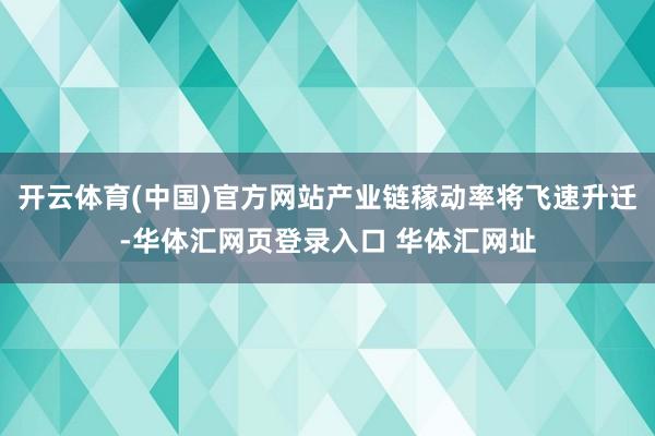 开云体育(中国)官方网站产业链稼动率将飞速升迁-华体汇网页登录入口 华体汇网址