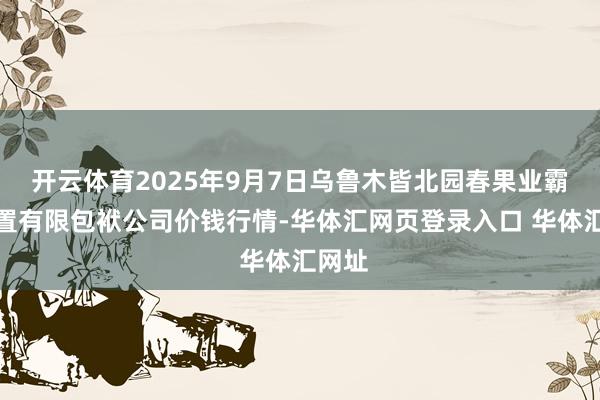 开云体育2025年9月7日乌鲁木皆北园春果业霸术处置有限包袱公司价钱行情-华体汇网页登录入口 华体汇网址