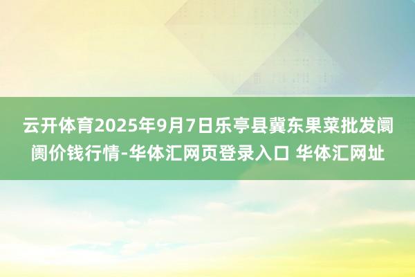 云开体育2025年9月7日乐亭县冀东果菜批发阛阓价钱行情-华体汇网页登录入口 华体汇网址