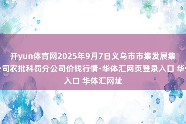 开yun体育网2025年9月7日义乌市市集发展集团有限公司农批科罚分公司价钱行情-华体汇网页登录入口 华体汇网址