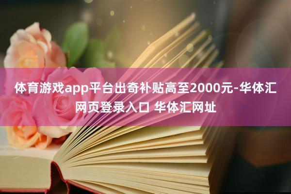 体育游戏app平台出奇补贴高至2000元-华体汇网页登录入口 华体汇网址