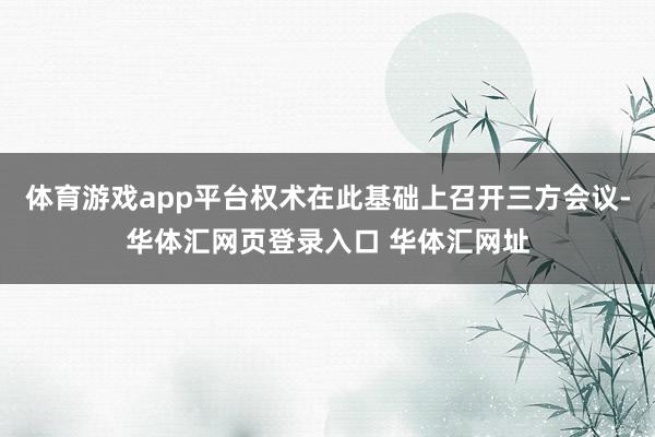 体育游戏app平台权术在此基础上召开三方会议-华体汇网页登录入口 华体汇网址