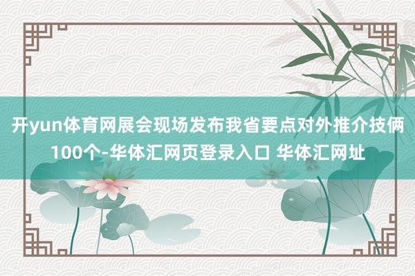 开yun体育网展会现场发布我省要点对外推介技俩100个-华体汇网页登录入口 华体汇网址