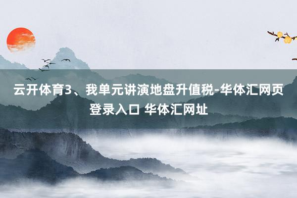 云开体育　　3、我单元讲演地盘升值税-华体汇网页登录入口 华体汇网址