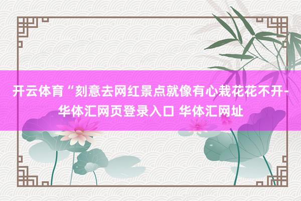 开云体育“刻意去网红景点就像有心栽花花不开-华体汇网页登录入口 华体汇网址
