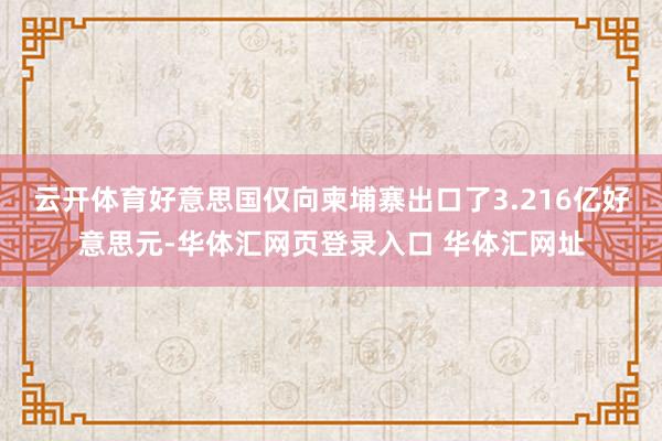 云开体育好意思国仅向柬埔寨出口了3.216亿好意思元-华体汇网页登录入口 华体汇网址