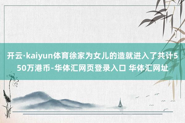 开云·kaiyun体育徐家为女儿的造就进入了共计550万港币-华体汇网页登录入口 华体汇网址