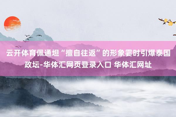 云开体育佩通坦“擅自往返”的形象霎时引爆泰国政坛-华体汇网页登录入口 华体汇网址
