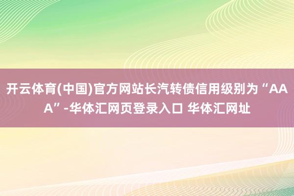 开云体育(中国)官方网站长汽转债信用级别为“AAA”-华体汇网页登录入口 华体汇网址
