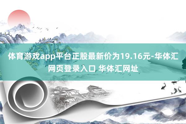 体育游戏app平台正股最新价为19.16元-华体汇网页登录入口 华体汇网址