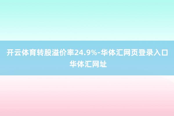 开云体育转股溢价率24.9%-华体汇网页登录入口 华体汇网址