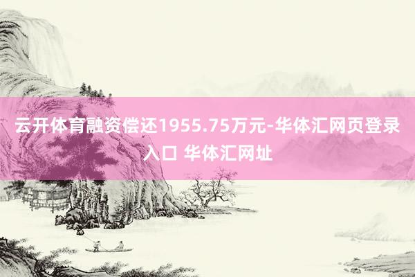 云开体育融资偿还1955.75万元-华体汇网页登录入口 华体汇网址