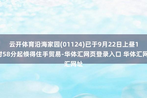 云开体育沿海家园(01124)已于9月22日上昼10时58分起倏得住手贸易-华体汇网页登录入口 华体汇网址