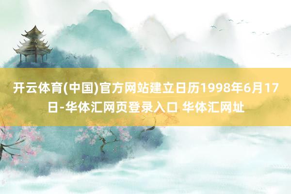 开云体育(中国)官方网站建立日历1998年6月17日-华体汇网页登录入口 华体汇网址