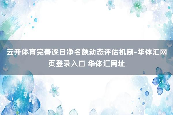 云开体育完善逐日净名额动态评估机制-华体汇网页登录入口 华体汇网址