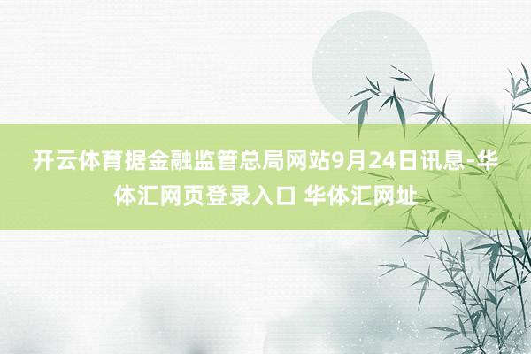 开云体育　　据金融监管总局网站9月24日讯息-华体汇网页登录入口 华体汇网址