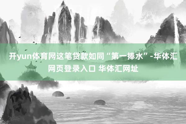 开yun体育网这笔贷款如同“第一捧水”-华体汇网页登录入口 华体汇网址