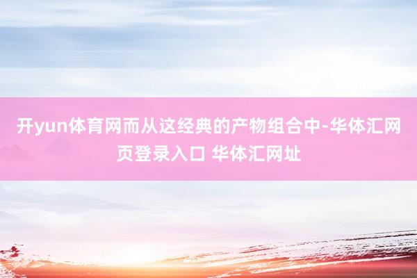 开yun体育网而从这经典的产物组合中-华体汇网页登录入口 华体汇网址