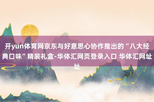 开yun体育网京东与好意思心协作推出的“八大经典口味”精装礼盒-华体汇网页登录入口 华体汇网址