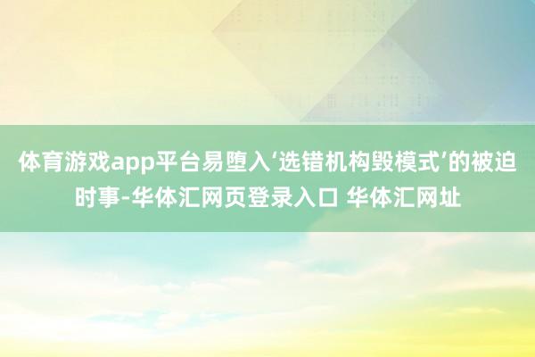 体育游戏app平台易堕入‘选错机构毁模式’的被迫时事-华体汇网页登录入口 华体汇网址