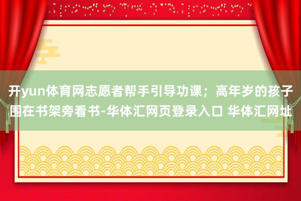 开yun体育网志愿者帮手引导功课；高年岁的孩子围在书架旁看书-华体汇网页登录入口 华体汇网址