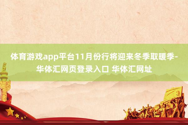 体育游戏app平台11月份行将迎来冬季取暖季-华体汇网页登录入口 华体汇网址