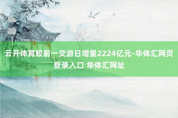 云开体育较前一交游日增量2224亿元-华体汇网页登录入口 华体汇网址