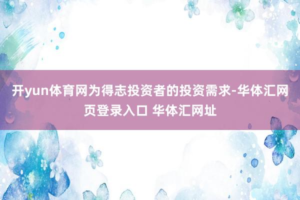 开yun体育网为得志投资者的投资需求-华体汇网页登录入口 华体汇网址