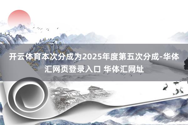 开云体育本次分成为2025年度第五次分成-华体汇网页登录入口 华体汇网址