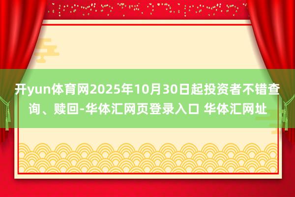 开yun体育网2025年10月30日起投资者不错查询、赎回-华体汇网页登录入口 华体汇网址