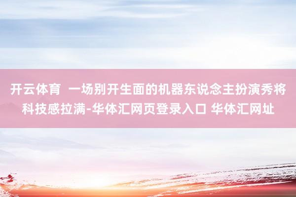 开云体育  一场别开生面的机器东说念主扮演秀将科技感拉满-华体汇网页登录入口 华体汇网址